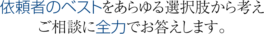 依頼者のベストをあらゆる選択肢から考え ご相談に全力でお答えします。